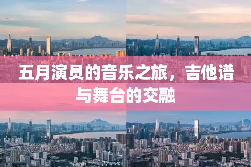 五月演员的音乐之旅，吉他谱与舞台的交融