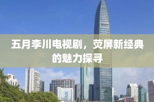 五月李川电视剧，荧屏新经典的魅力探寻