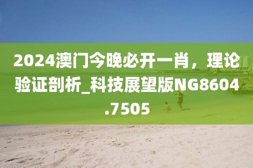 2024澳门今晚必开一肖，理论验证剖析_科技展望版NG8604.7505