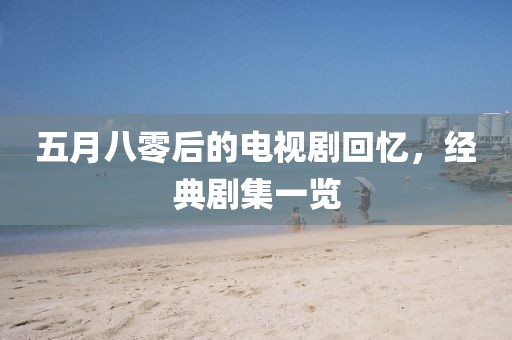 五月八零后的电视剧回忆，经典剧集一览