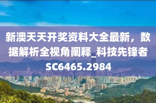 新澳天天开奖资料大全最新，数据解析全视角阐释_科技先锋者SC6465.2984