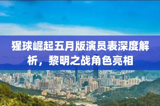猩球崛起五月版演员表深度解析，黎明之战角色亮相