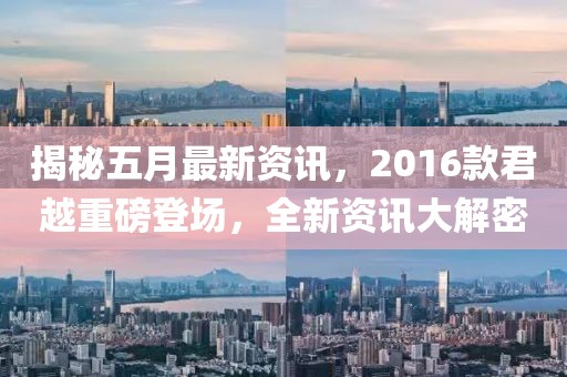 揭秘五月最新资讯，2016款君越重磅登场，全新资讯大解密