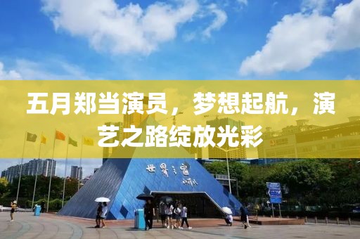 五月郑当演员，梦想起航，演艺之路绽放光彩