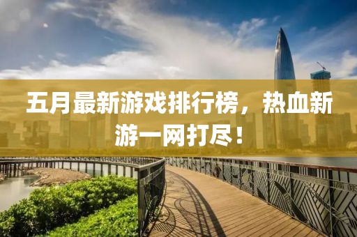 五月最新游戏排行榜，热血新游一网打尽！