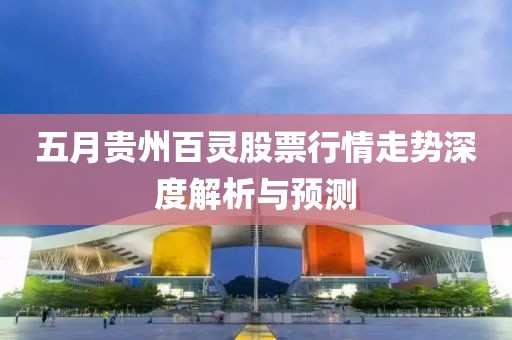 五月贵州百灵股票行情走势深度解析与预测
