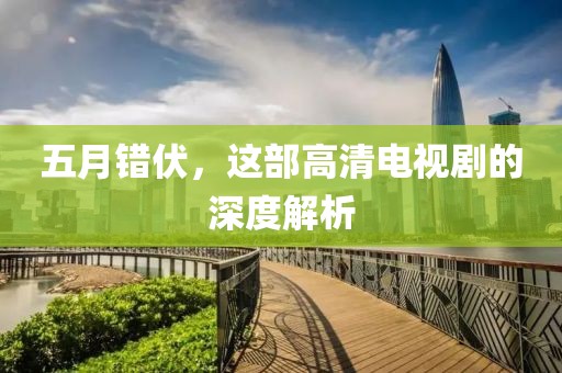 五月错伏，这部高清电视剧的深度解析
