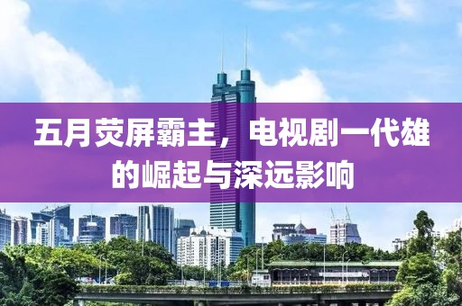 五月荧屏霸主，电视剧一代雄的崛起与深远影响