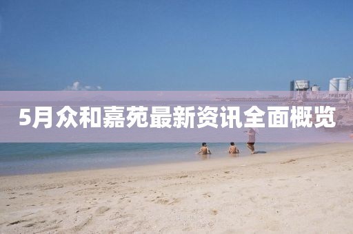 5月众和嘉苑最新资讯全面概览