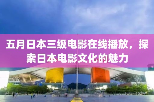 五月日本三级电影在线播放，探索日本电影文化的魅力