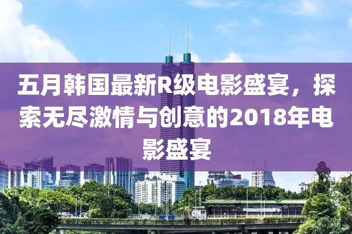 五月韩国最新R级电影盛宴，探索无尽激情与创意的2018年电影盛宴