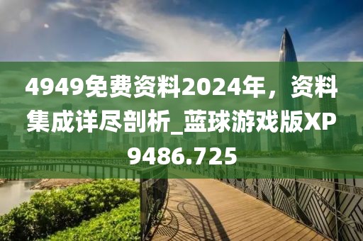 4949免费资料2024年，资料集成详尽剖析_蓝球游戏版XP9486.725