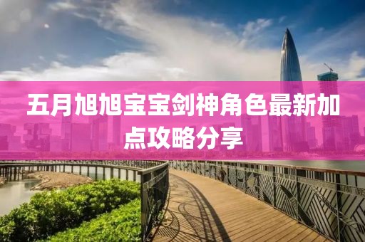 五月旭旭宝宝剑神角色最新加点攻略分享