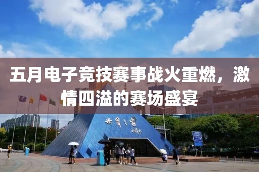 五月电子竞技赛事战火重燃，激情四溢的赛场盛宴