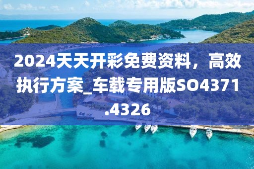 2024天天开彩免费资料，高效执行方案_车载专用版SO4371.4326