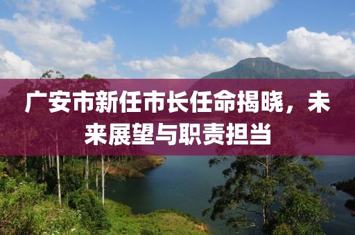 广安市新任市长任命揭晓，未来展望与职责担当