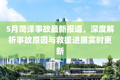 5月菏泽事故最新报道，深度解析事故原因与救援进展实时更新