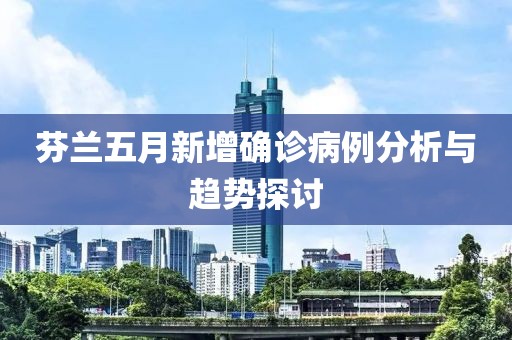 芬兰五月新增确诊病例分析与趋势探讨