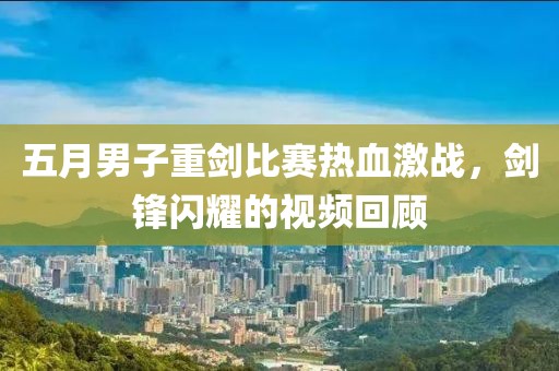 五月男子重剑比赛热血激战，剑锋闪耀的视频回顾