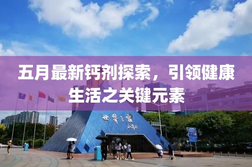 五月最新钙剂探索，引领健康生活之关键元素