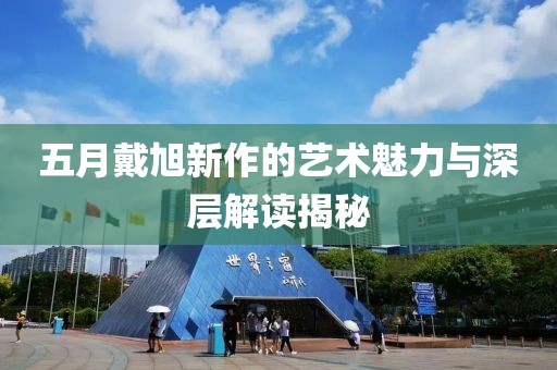 五月戴旭新作的艺术魅力与深层解读揭秘