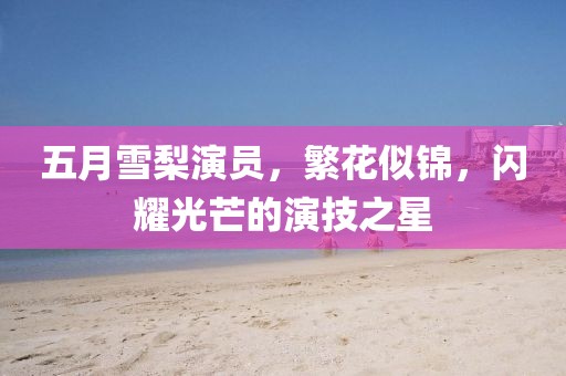 五月雪梨演员，繁花似锦，闪耀光芒的演技之星