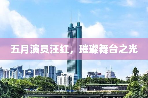 五月演员汪红，璀璨舞台之光