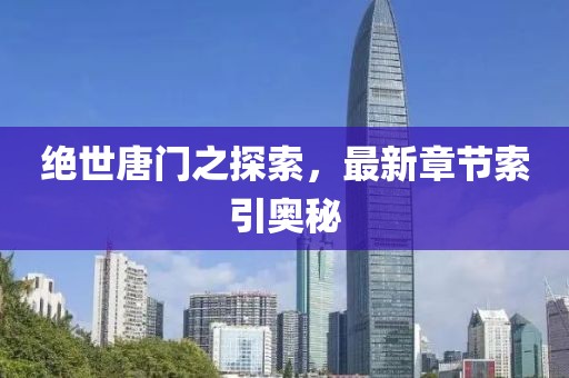 绝世唐门之探索，最新章节索引奥秘