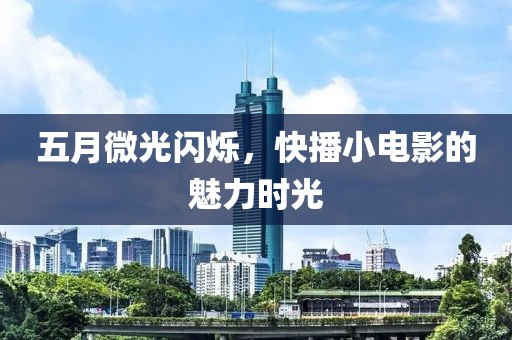 五月微光闪烁，快播小电影的魅力时光