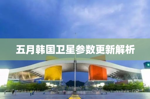 五月韩国卫星参数更新解析