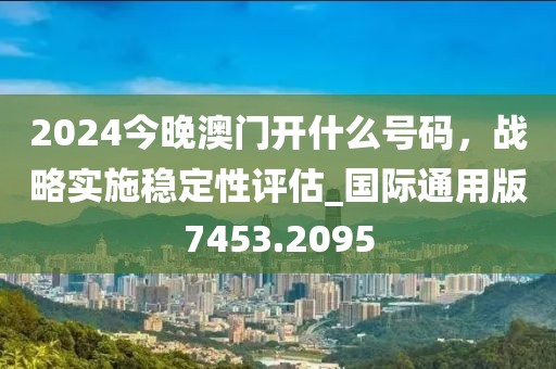 2024今晚澳门开什么号码，战略实施稳定性评估_国际通用版7453.2095