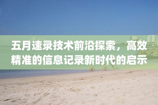 五月速录技术前沿探索，高效精准的信息记录新时代的启示