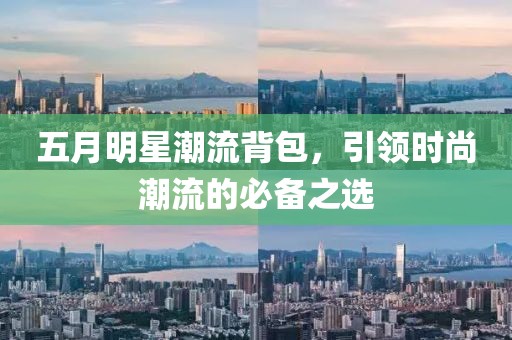 五月明星潮流背包，引领时尚潮流的必备之选