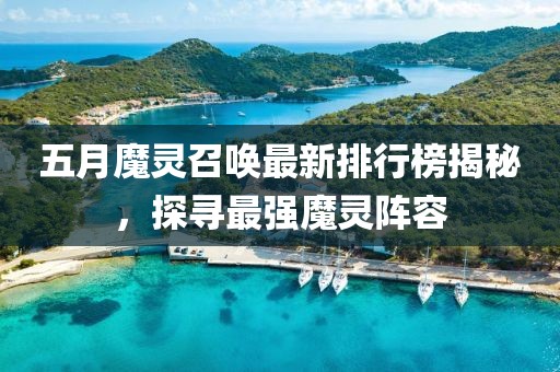 五月魔灵召唤最新排行榜揭秘，探寻最强魔灵阵容