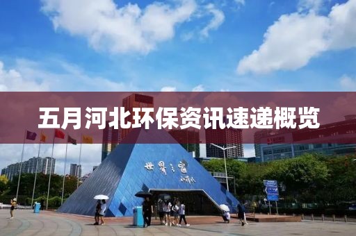 五月河北环保资讯速递概览