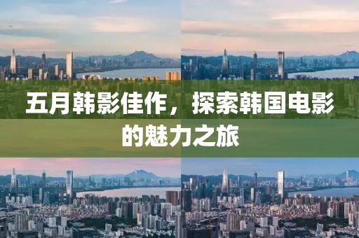 五月韩影佳作，探索韩国电影的魅力之旅