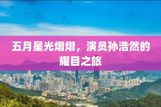 五月星光熠熠，演员孙浩然的耀目之旅
