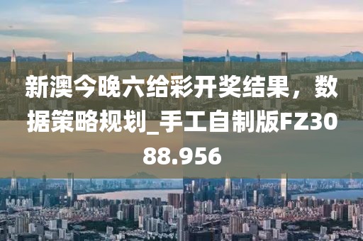 新澳今晚六给彩开奖结果，数据策略规划_手工自制版FZ3088.956