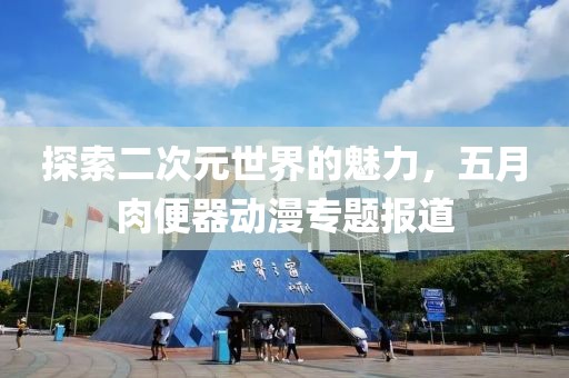 探索二次元世界的魅力，五月肉便器动漫专题报道