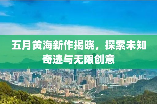 五月黄海新作揭晓，探索未知奇迹与无限创意