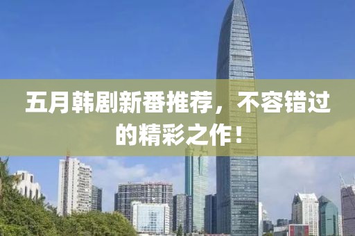 五月韩剧新番推荐，不容错过的精彩之作！
