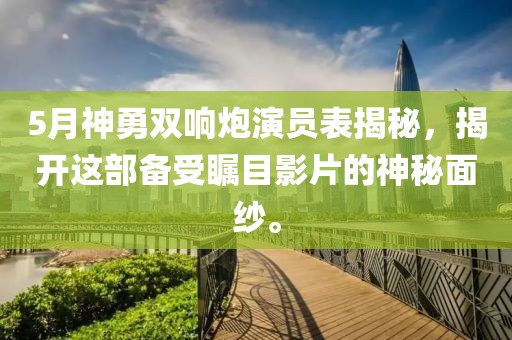 5月神勇双响炮演员表揭秘，揭开这部备受瞩目影片的神秘面纱。