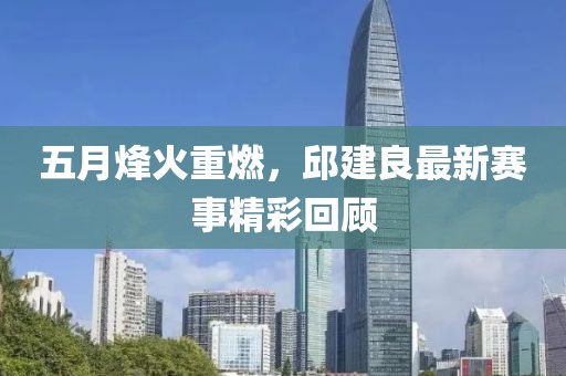 五月烽火重燃，邱建良最新赛事精彩回顾