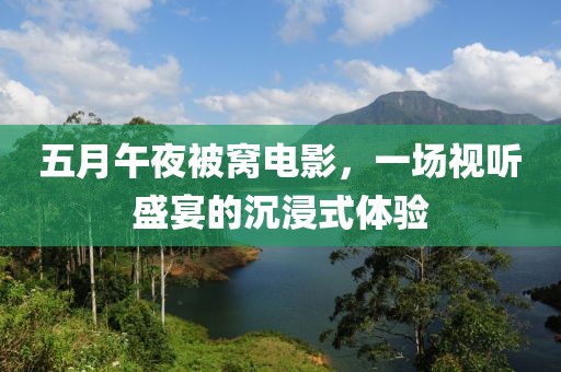 五月午夜被窝电影，一场视听盛宴的沉浸式体验