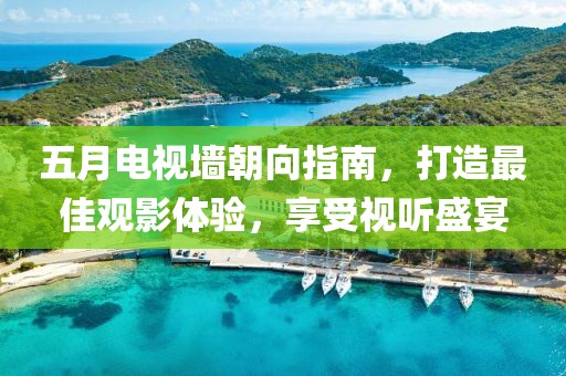 五月电视墙朝向指南，打造最佳观影体验，享受视听盛宴