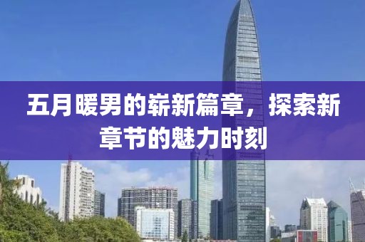 五月暖男的崭新篇章，探索新章节的魅力时刻