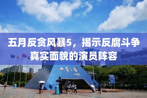 五月反贪风暴5，揭示反腐斗争真实面貌的演员阵容