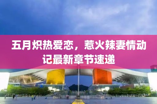五月炽热爱恋，惹火辣妻情动记最新章节速递