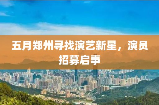 五月郑州寻找演艺新星，演员招募启事
