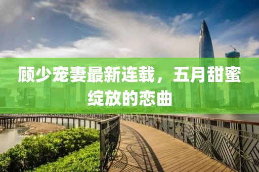 顾少宠妻最新连载，五月甜蜜绽放的恋曲